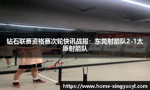 钻石联赛资格赛次轮快讯战报：东莞射箭队2-1太原射箭队