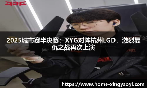 2025城市赛半决赛：XYG对阵杭州LGD，激烈复仇之战再次上演