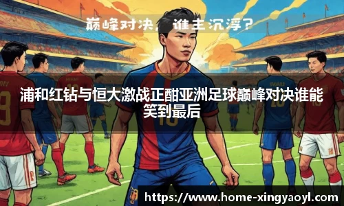 浦和红钻与恒大激战正酣亚洲足球巅峰对决谁能笑到最后