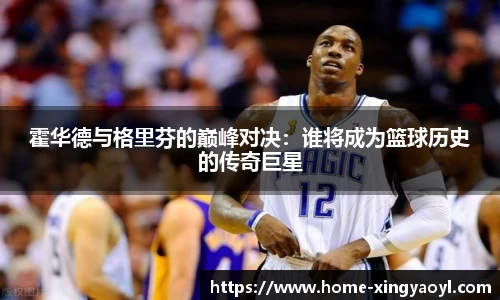 霍华德与格里芬的巅峰对决：谁将成为篮球历史的传奇巨星