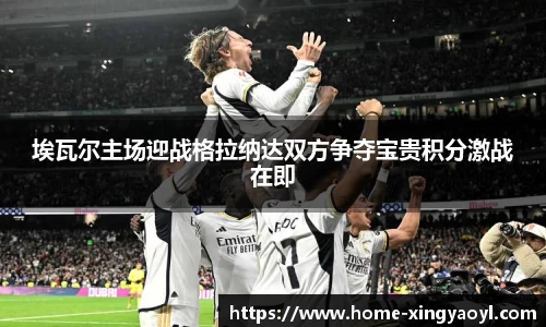 埃瓦尔主场迎战格拉纳达双方争夺宝贵积分激战在即