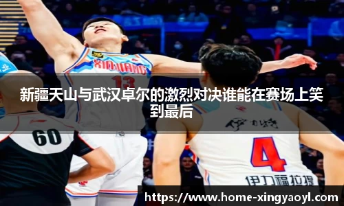 新疆天山与武汉卓尔的激烈对决谁能在赛场上笑到最后